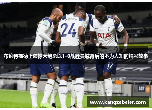 布伦特福德上演惊天绝杀以1-0战胜曼城背后的不为人知的精彩故事